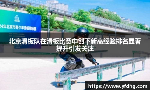 北京滑板队在滑板比赛中创下新高经验排名显著提升引发关注